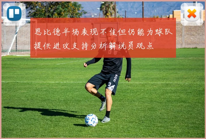 恩比德半场表现不佳但仍能为球队提供进攻支持分析解说员观点