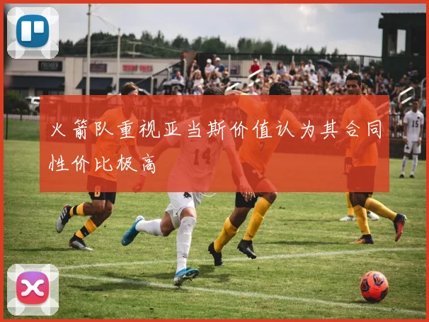 火箭队重视亚当斯价值认为其合同性价比极高