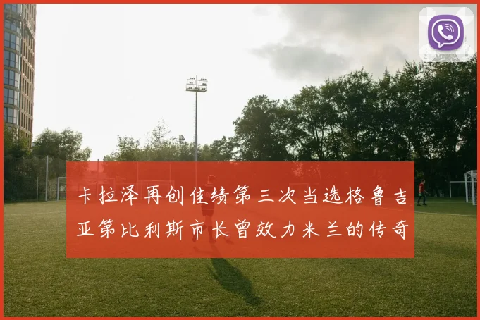 卡拉泽再创佳绩第三次当选格鲁吉亚第比利斯市长曾效力米兰的传奇人物
