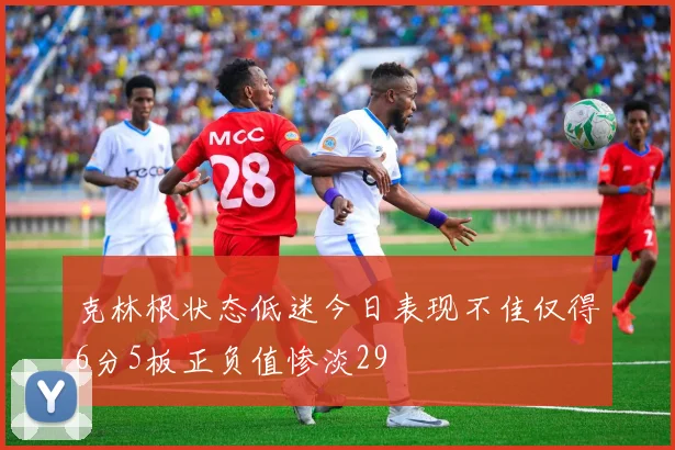 克林根状态低迷今日表现不佳仅得6分5板正负值惨淡29