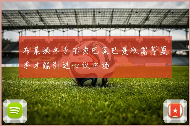 布莱顿冬季不卖巴莱巴曼联需等夏季才能引进心仪中场