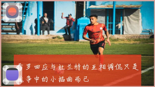 希罗回应与杜兰特的互相调侃只是竞争中的小插曲而已