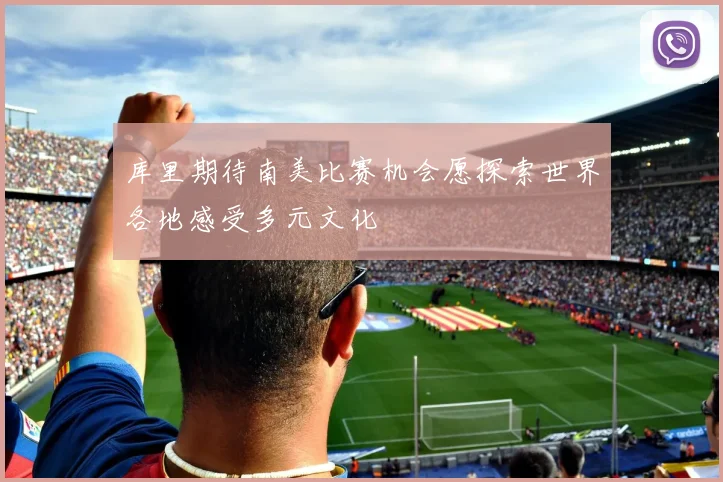 库里期待南美比赛机会愿探索世界各地感受多元文化