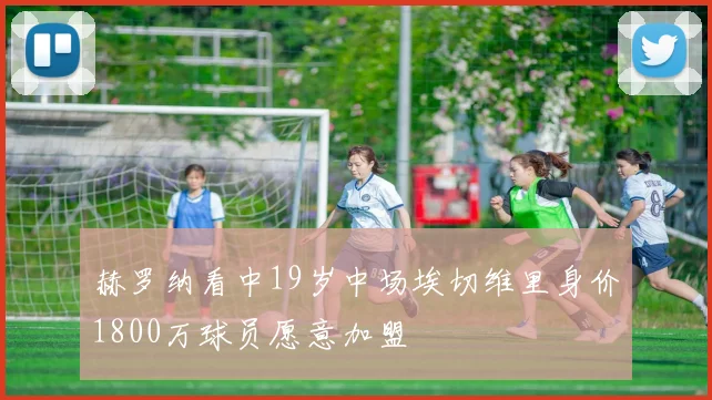 赫罗纳看中19岁中场埃切维里身价1800万球员愿意加盟