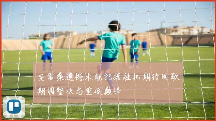 克雷桑遗憾未能把握胜机期待间歇期调整状态重返巅峰
