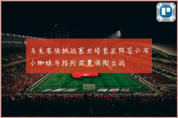 马竞客场挑战塞尔塔首发阵容公布小蜘蛛与格列兹曼领衔出战