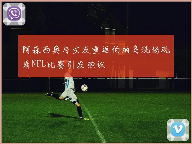 阿森西奥与女友重返伯纳乌现场观看NFL比赛引发热议