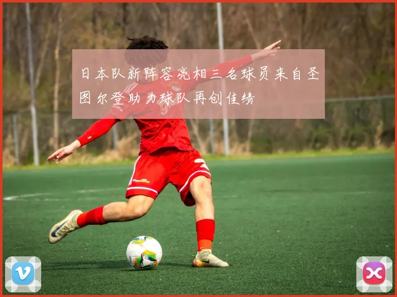 日本队新阵容亮相三名球员来自圣图尔登助力球队再创佳绩