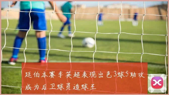廷伯本赛季英超表现出色3球5助攻成为后卫球员造球王