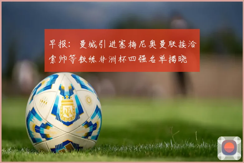 早报：曼城引进塞梅尼奥曼联接洽索帅等教练非洲杯四强名单揭晓