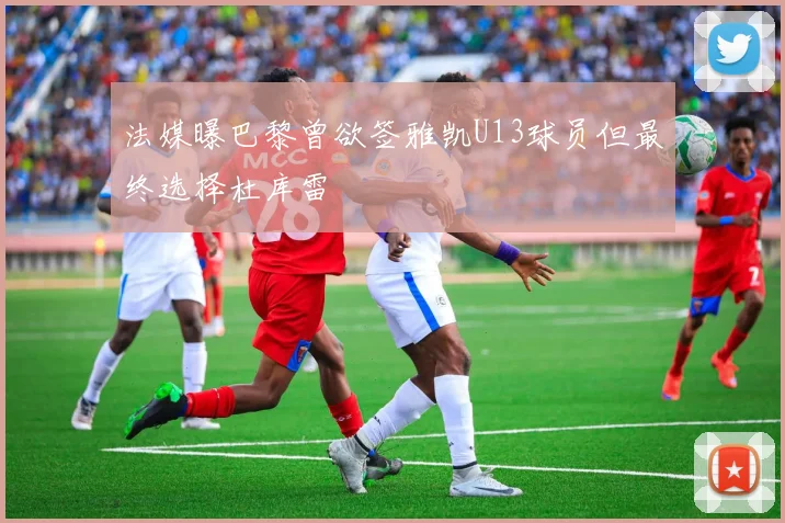 法媒曝巴黎曾欲签雅凯U13球员但最终选择杜库雷
