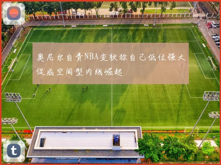 奥尼尔自责NBA变软称自己低位强大促成空间型内线崛起