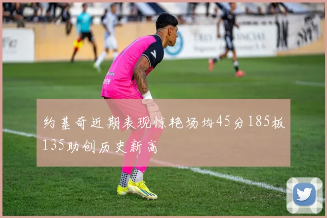 约基奇近期表现惊艳场均45分185板135助创历史新高