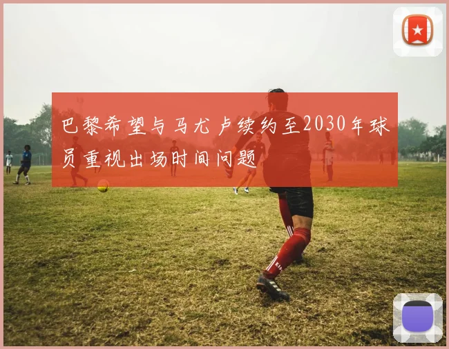 巴黎希望与马尤卢续约至2030年球员重视出场时间问题