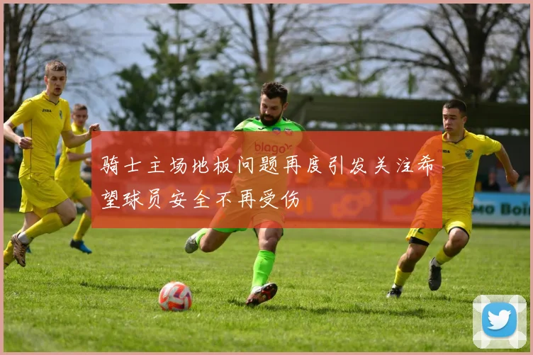 骑士主场地板问题再度引发关注希望球员安全不再受伤
