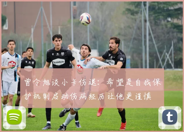 曾令旭谈小卡伤退：希望是自我保护机制启动伤病经历让他更谨慎