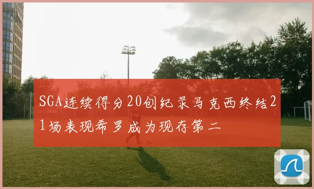 SGA连续得分20创纪录马克西终结21场表现希罗成为现存第二