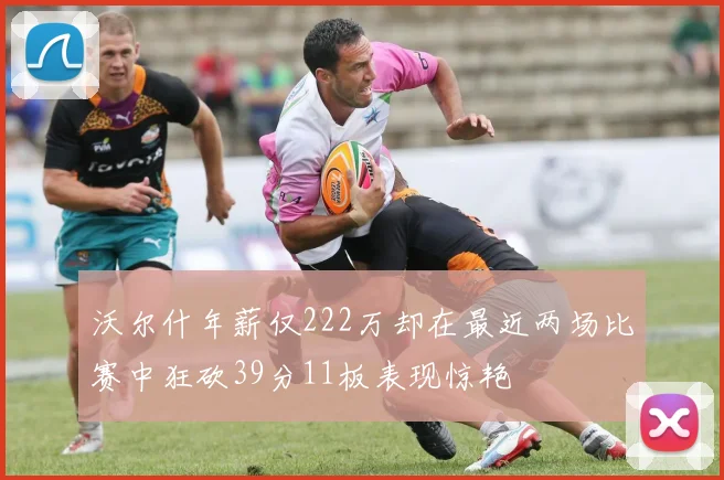 沃尔什年薪仅222万却在最近两场比赛中狂砍39分11板表现惊艳