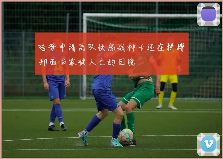 哈登申请离队快船战神卡还在拼搏却面临家破人亡的困境