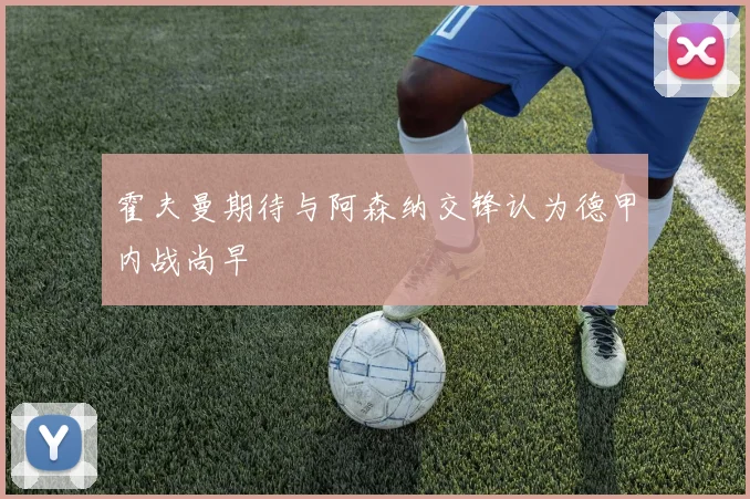 霍夫曼期待与阿森纳交锋认为德甲内战尚早