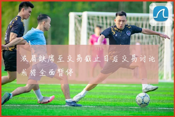 浓眉缺席至交易截止日后交易讨论或将全面暂停