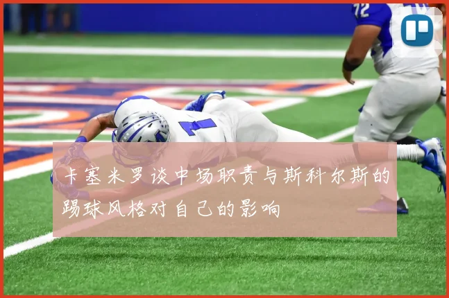 卡塞米罗谈中场职责与斯科尔斯的踢球风格对自己的影响