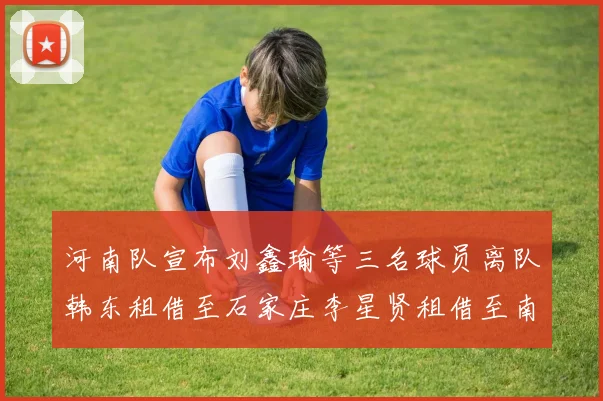 河南队宣布刘鑫瑜等三名球员离队韩东租借至石家庄李星贤租借至南通