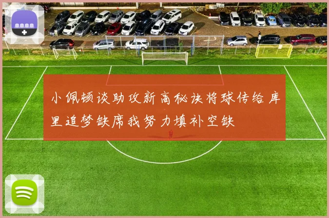 小佩顿谈助攻新高秘诀将球传给库里追梦缺席我努力填补空缺