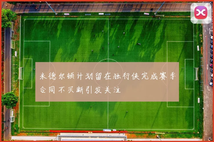 米德尔顿计划留在独行侠完成赛季合同不买断引发关注