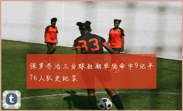 保罗乔治三分球狂潮单场命中9记平76人队史纪录